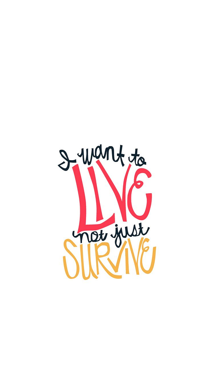 I want to LIVE not just SURVIVE